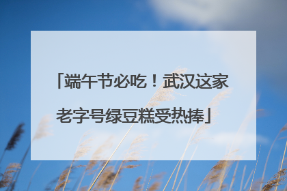 端午节必吃！武汉这家老字号绿豆糕受热捧