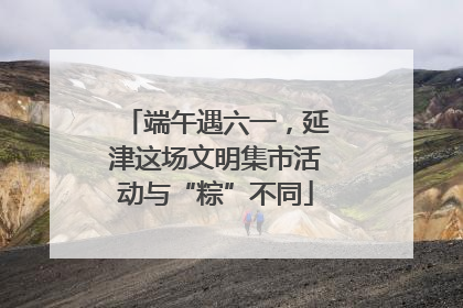 端午遇六一，延津这场文明集市活动与“粽”不同