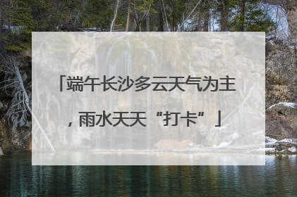 端午长沙多云天气为主，雨水天天“打卡”