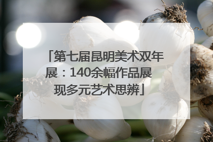 第七届昆明美术双年展：140余幅作品展现多元艺术思辨
