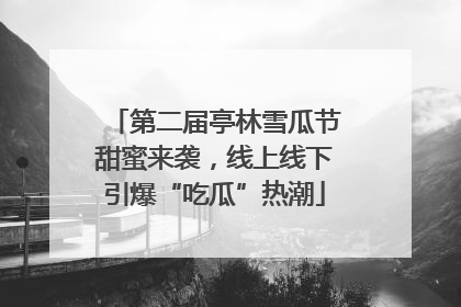 第二届亭林雪瓜节甜蜜来袭，线上线下引爆“吃瓜”热潮