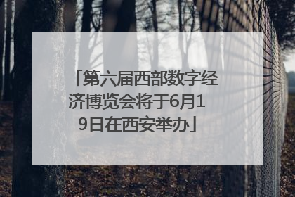第六届西部数字经济博览会将于6月19日在西安举办