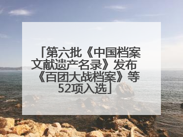 第六批《中国档案文献遗产名录》发布《百团大战档案》等52项入选