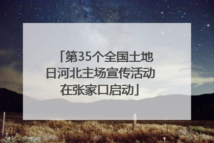 第35个全国土地日河北主场宣传活动在张家口启动