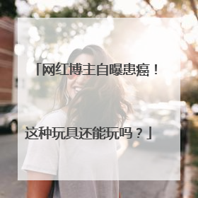 网红博主自曝患癌！这种玩具还能玩吗？