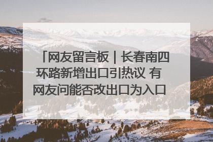 网友留言板｜长春南四环路新增出口引热议 有网友问能否改出口为入口？官方回应来了