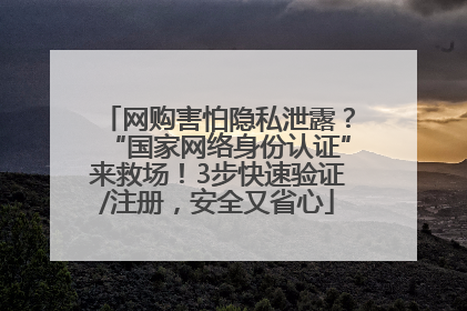 网购害怕隐私泄露？“国家网络身份认证”来救场！3步快速验证/注册，安全又省心