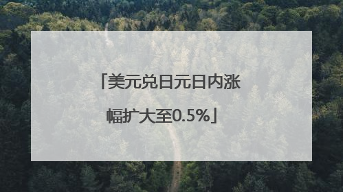 美元兑日元日内涨幅扩大至0.5%