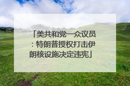 美共和党一众议员：特朗普授权打击伊朗核设施决定违宪