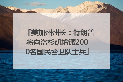 美加州州长：特朗普将向洛杉矶增派2000名国民警卫队士兵