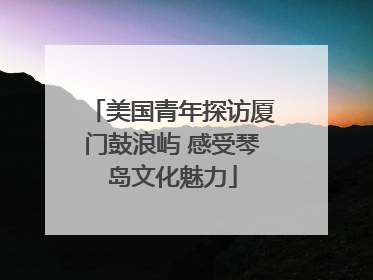美国青年探访厦门鼓浪屿 感受琴岛文化魅力