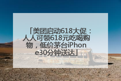 美团启动618大促：人人可领618元吃喝购物，低价茅台iPhone30分钟送达