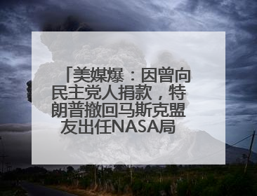 美媒爆：因曾向民主党人捐款，特朗普撤回马斯克盟友出任NASA局长提名