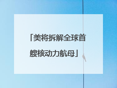 美将拆解全球首艘核动力航母