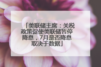 美联储主席：关税政策促使美联储暂停降息，7月是否降息取决于数据