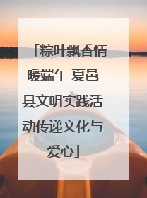 粽叶飘香情暖端午 夏邑县文明实践活动传递文化与爱心