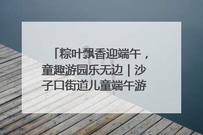 粽叶飘香迎端午，童趣游园乐无边｜沙子口街道儿童端午游园活动圆满落幕