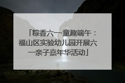 粽香六一·童趣端午：福山区实验幼儿园开展六一亲子嘉年华活动
