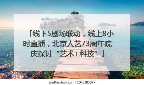线下5剧场联动，线上8小时直播，北京人艺73周年院庆探讨“艺术+科技”