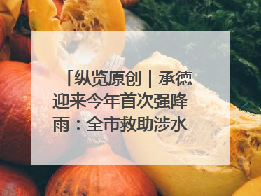 纵览原创｜承德迎来今年首次强降雨：全市救助涉水被困车辆30余辆，8日晚市区已无积水路段，交通恢复畅通