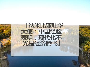 纳米比亚驻华大使：中国经验表明，现代化不光是经济腾飞