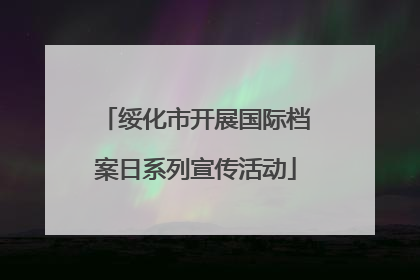 绥化市开展国际档案日系列宣传活动