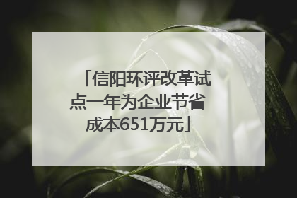 信阳环评改革试点一年为企业节省成本651万元