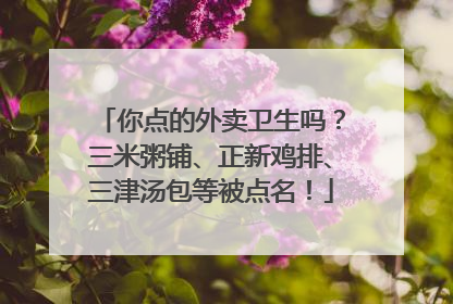 你点的外卖卫生吗？三米粥铺、正新鸡排、三津汤包等被点名！