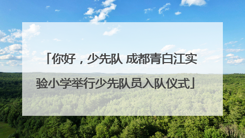 你好，少先队 成都青白江实验小学举行少先队员入队仪式