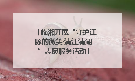 临湘开展“守护江豚的微笑·清江清湖”志愿服务活动