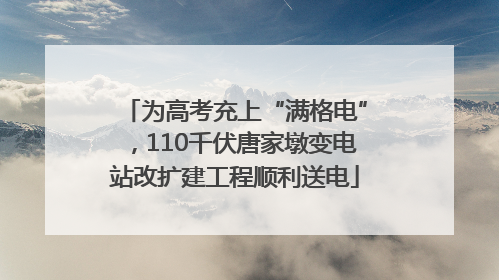 为高考充上“满格电”，110千伏唐家墩变电站改扩建工程顺利送电
