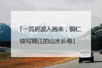 一篙碧波入画来，铜仁续写锦江的山水长卷