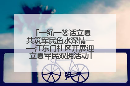 一绳一篓话立夏 共筑军民鱼水深情——江东门社区开展迎立夏军民双拥活动