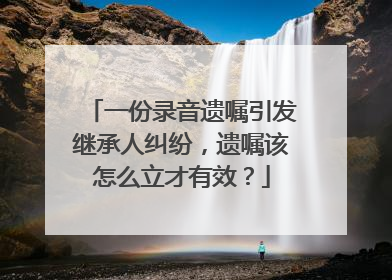 一份录音遗嘱引发继承人纠纷，遗嘱该怎么立才有效？