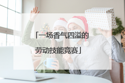 一场香气四溢的劳动技能竞赛