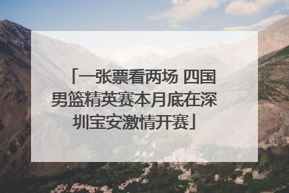 一张票看两场 四国男篮精英赛本月底在深圳宝安激情开赛