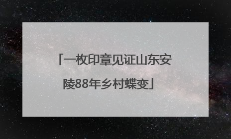 一枚印章见证山东安陵88年乡村蝶变