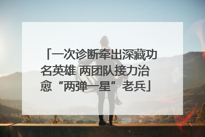 一次诊断牵出深藏功名英雄 两团队接力治愈“两弹一星”老兵