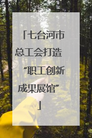 七台河市总工会打造“职工创新成果展馆”
