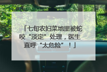 七旬农妇菜地里被蛇咬“淡定”处理，医生直呼“太危险”！