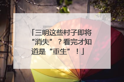 三明这些村子即将“消失”？看完才知道是“重生”！