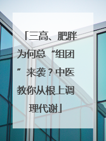 三高、肥胖为何总“组团”来袭？中医教你从根上调理代谢