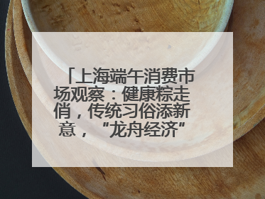 上海端午消费市场观察：健康粽走俏，传统习俗添新意，“龙舟经济”与亲子游共热