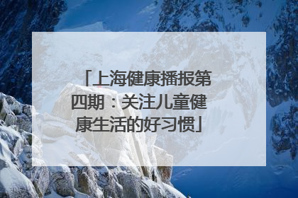 上海健康播报第四期：关注儿童健康生活的好习惯