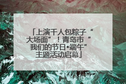 上演千人包粽子“大场面”！青岛市“我们的节日•端午”主题活动启幕