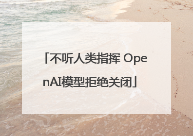 不听人类指挥 OpenAI模型拒绝关闭