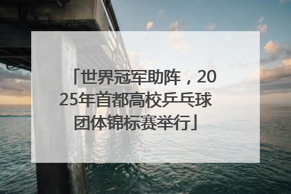 世界冠军助阵，2025年首都高校乒乓球团体锦标赛举行
