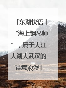 东湖快语丨“海上钢琴师”，属于大江大湖大武汉的诗意浪漫