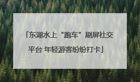 东湖水上“跑车”刷屏社交平台 年轻游客纷纷打卡