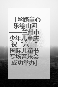 丝路童心 乐绘山河——兰州市少年儿童庆祝“六一”国际儿童节专场音乐会成功举办
